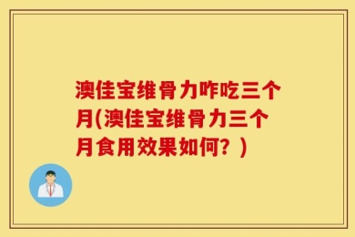 澳佳宝维骨力咋吃三个月(澳佳宝维骨力三个月食用效果如何？)