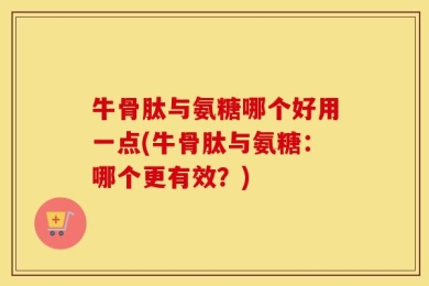 牛骨肽与氨糖哪个好用一点(牛骨肽与氨糖：哪个更有效？)