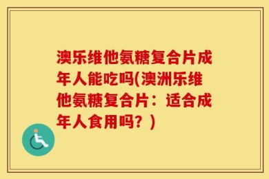 澳乐维他氨糖复合片成年人能吃吗(澳洲乐维他氨糖复合片：适合成年人食用吗？)