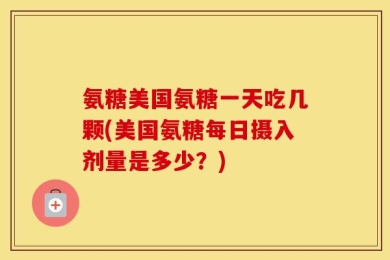 氨糖美国氨糖一天吃几颗(美国氨糖每日摄入剂量是多少？)