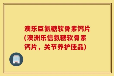 澳乐臣氨糖软骨素钙片(澳洲乐信氨糖软骨素钙片，关节养护佳品)