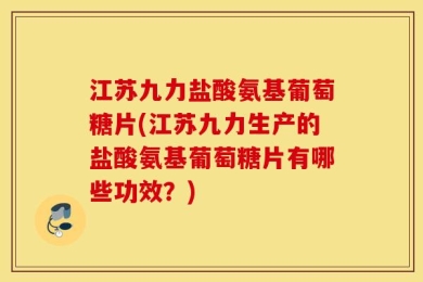 江苏九力盐酸氨基葡萄糖片(江苏九力生产的盐酸氨基葡萄糖片有哪些功效？)