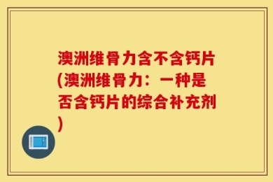 澳洲维骨力含不含钙片(澳洲维骨力：一种是否含钙片的综合补充剂)