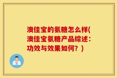 澳佳宝的氨糖怎么样(澳佳宝氨糖产品综述：功效与效果如何？)