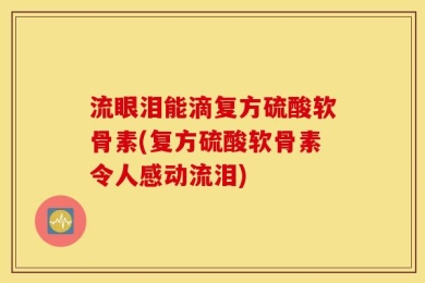 流眼泪能滴复方硫酸软骨素(复方硫酸软骨素令人感动流泪)