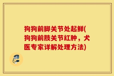 狗狗前脚关节处起鲜(狗狗前肢关节红肿，犬医专家详解处理方法)
