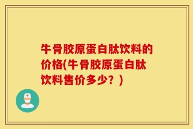牛骨胶原蛋白肽饮料的价格(牛骨胶原蛋白肽饮料售价多少？)
