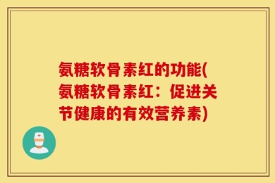 氨糖软骨素红的功能(氨糖软骨素红：促进关节健康的有效营养素)
