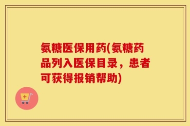 氨糖医保用药(氨糖药品列入医保目录，患者可获得报销帮助)