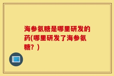 海参氨糖是哪里研发的药(哪里研发了海参氨糖？)