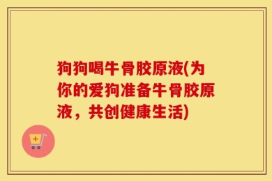狗狗喝牛骨胶原液(为你的爱狗准备牛骨胶原液，共创健康生活)