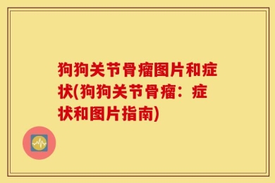 狗狗关节骨瘤图片和症状(狗狗关节骨瘤：症状和图片指南)