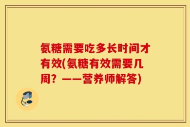 氨糖需要吃多长时间才有效(氨糖有效需要几周？——营养师解答)