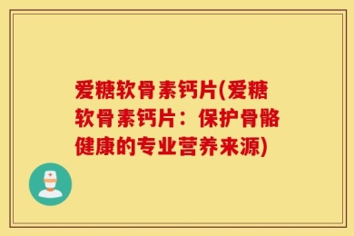爱糖软骨素钙片(爱糖软骨素钙片：保护骨骼健康的专业营养来源)