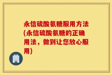 永信硫酸氨糖服用方法(永信硫酸氨糖的正确用法，做到让您放心服用)