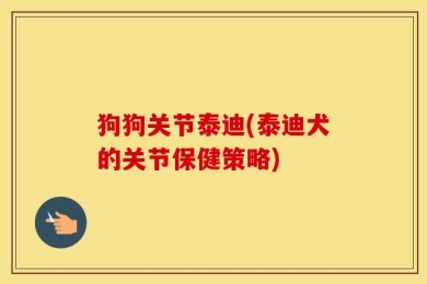狗狗关节泰迪(泰迪犬的关节保健策略)