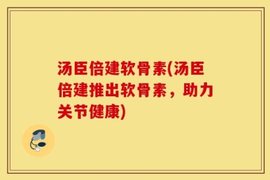 汤臣倍建软骨素(汤臣倍建推出软骨素，助力关节健康)