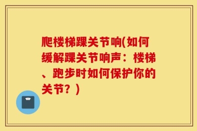 爬楼梯踝关节响(如何缓解踝关节响声：楼梯、跑步时如何保护你的关节？)