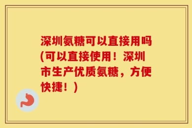 深圳氨糖可以直接用吗(可以直接使用！深圳市生产优质氨糖，方便快捷！)