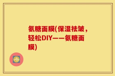 氨糖面膜(保湿祛皱，轻松DIY——氨糖面膜)