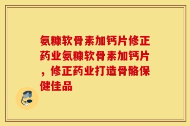氨糠软骨素加钙片修正药业氨糠软骨素加钙片，修正药业打造骨骼保健佳品