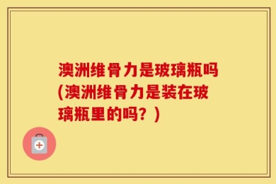 澳洲维骨力是玻璃瓶吗(澳洲维骨力是装在玻璃瓶里的吗？)
