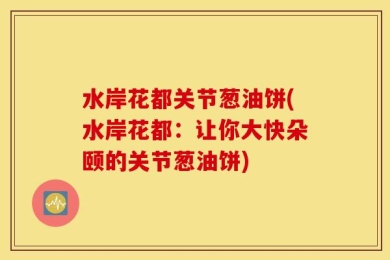 水岸花都关节葱油饼(水岸花都：让你大快朵颐的关节葱油饼)