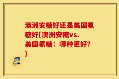 澳洲安糖好还是美国氨糖好(澳洲安糖vs.美国氨糖：哪种更好？)