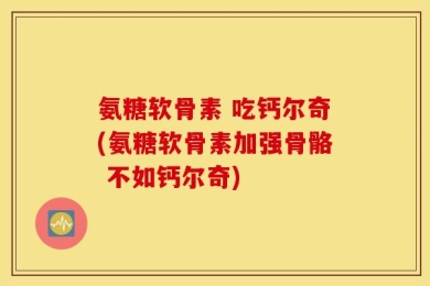 氨糖软骨素 吃钙尔奇(氨糖软骨素加强骨骼 不如钙尔奇)