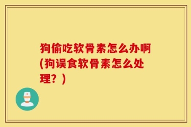 狗偷吃软骨素怎么办啊(狗误食软骨素怎么处理？)