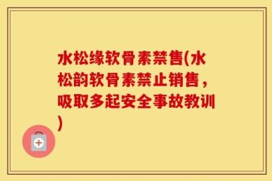 水松缘软骨素禁售(水松韵软骨素禁止销售，吸取多起安全事故教训)