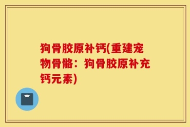 狗骨胶原补钙(重建宠物骨骼：狗骨胶原补充钙元素)