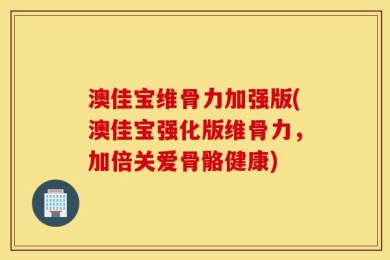 澳佳宝维骨力加强版(澳佳宝强化版维骨力，加倍关爱骨骼健康)