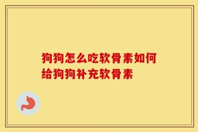 狗狗怎么吃软骨素如何给狗狗补充软骨素