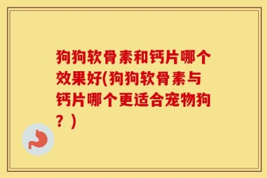 狗狗软骨素和钙片哪个效果好(狗狗软骨素与钙片哪个更适合宠物狗？)