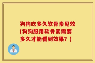 狗狗吃多久软骨素见效(狗狗服用软骨素需要多久才能看到效果？)