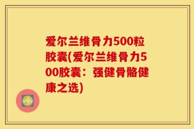 爱尔兰维骨力500粒胶囊(爱尔兰维骨力500胶囊：强健骨骼健康之选)
