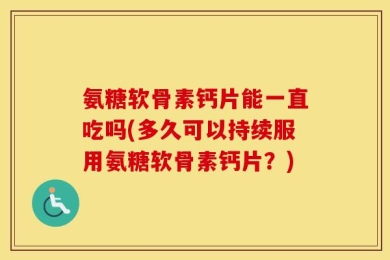 氨糖软骨素钙片能一直吃吗(多久可以持续服用氨糖软骨素钙片？)