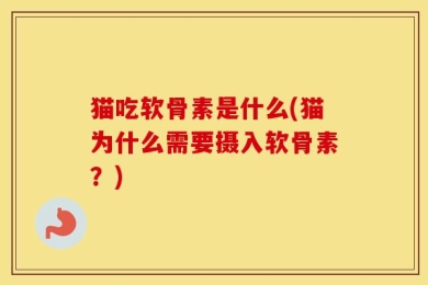 猫吃软骨素是什么(猫为什么需要摄入软骨素？)