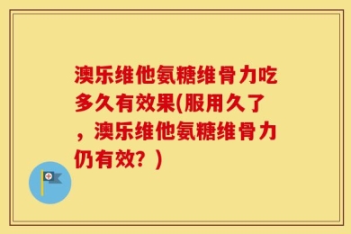澳乐维他氨糖维骨力吃多久有效果(服用久了，澳乐维他氨糖维骨力仍有效？)