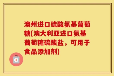 澳州进口硫酸氨基葡萄糖(澳大利亚进口氨基葡萄糖硫酸盐，可用于食品添加剂)
