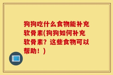 狗狗吃什么食物能补充软骨素(狗狗如何补充软骨素？这些食物可以帮助！)