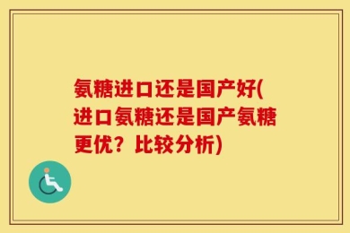 氨糖进口还是国产好(进口氨糖还是国产氨糖更优？比较分析)