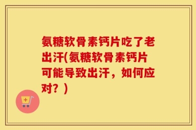 氨糖软骨素钙片吃了老出汗(氨糖软骨素钙片可能导致出汗，如何应对？)
