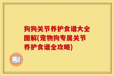 狗狗关节养护食谱大全图解(宠物狗专属关节养护食谱全攻略)