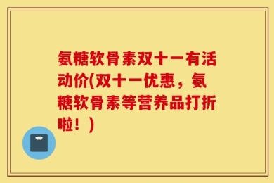 氨糖软骨素双十一有活动价(双十一优惠，氨糖软骨素等营养品打折啦！)