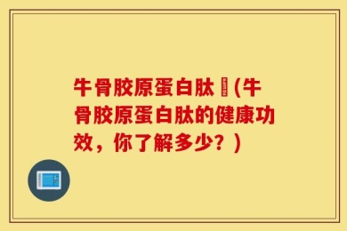 牛骨胶原蛋白肽肦(牛骨胶原蛋白肽的健康功效，你了解多少？)