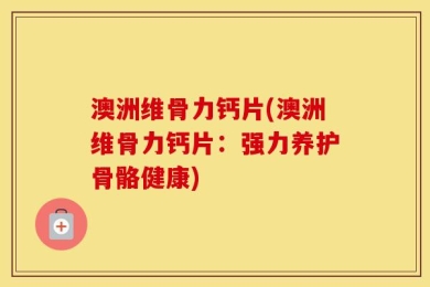 澳洲维骨力钙片(澳洲维骨力钙片：强力养护骨骼健康)