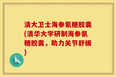 清大卫士海参氨糖胶囊(清华大学研制海参氨糖胶囊，助力关节舒缓)