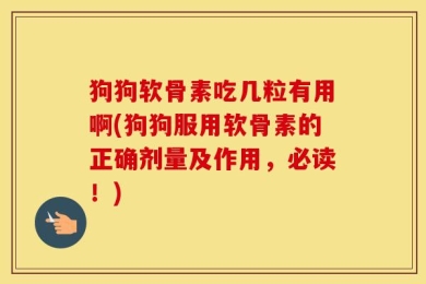 狗狗软骨素吃几粒有用啊(狗狗服用软骨素的正确剂量及作用，必读！)
